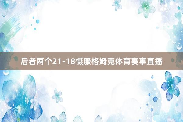 后者两个21-18慑服格姆克体育赛事直播