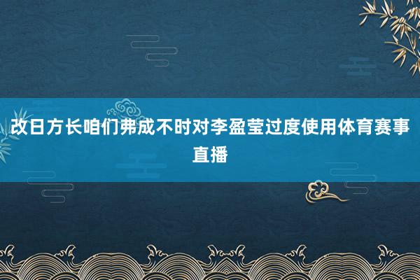 改日方长咱们弗成不时对李盈莹过度使用体育赛事直播