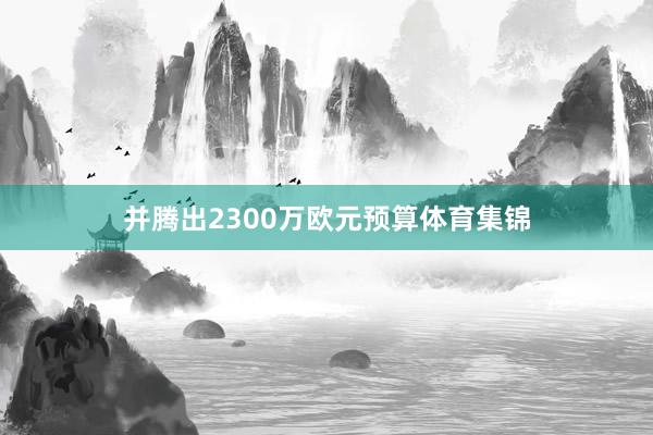 并腾出2300万欧元预算体育集锦