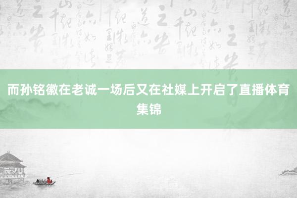 而孙铭徽在老诚一场后又在社媒上开启了直播体育集锦