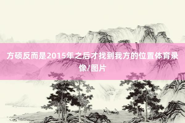 方硕反而是2015年之后才找到我方的位置体育录像/图片