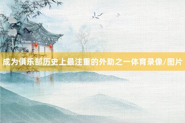 成为俱乐部历史上最注重的外助之一体育录像/图片