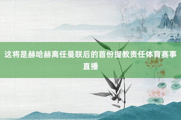 这将是赫哈赫离任曼联后的首份握教责任体育赛事直播