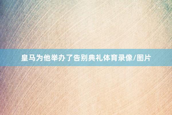 皇马为他举办了告别典礼体育录像/图片