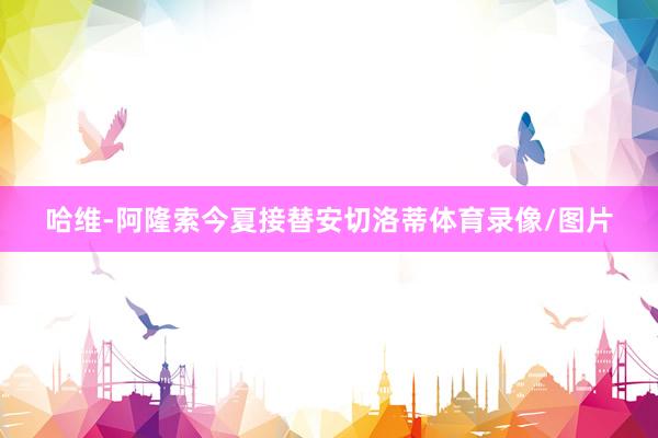 哈维-阿隆索今夏接替安切洛蒂体育录像/图片