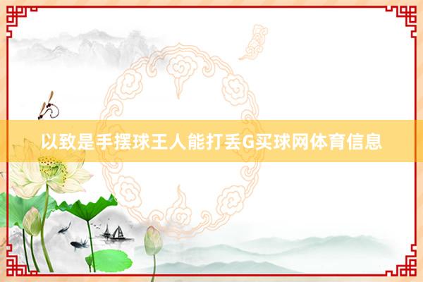 以致是手摆球王人能打丢G买球网体育信息