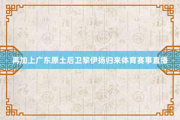 再加上广东原土后卫黎伊扬归来体育赛事直播