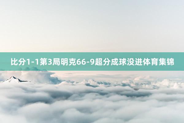 比分1-1第3局明克66-9超分成球没进体育集锦
