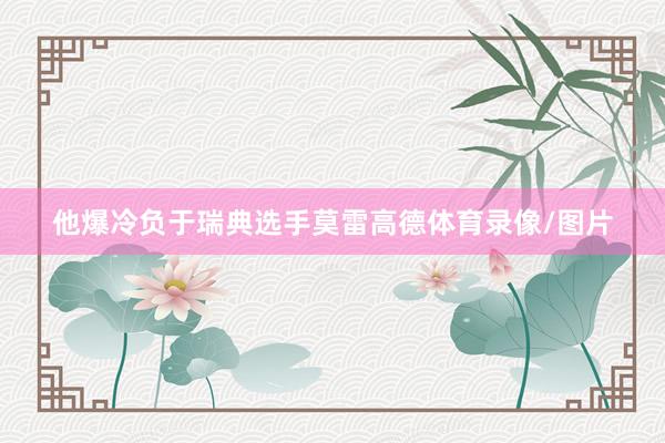 他爆冷负于瑞典选手莫雷高德体育录像/图片