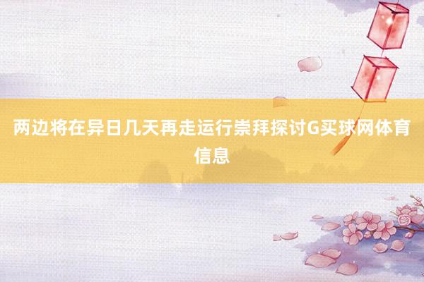 两边将在异日几天再走运行崇拜探讨G买球网体育信息