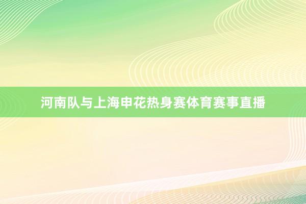 河南队与上海申花热身赛体育赛事直播