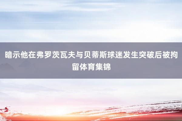 暗示他在弗罗茨瓦夫与贝蒂斯球迷发生突破后被拘留体育集锦