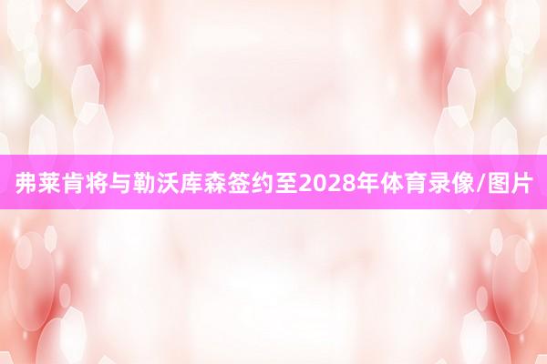 弗莱肯将与勒沃库森签约至2028年体育录像/图片