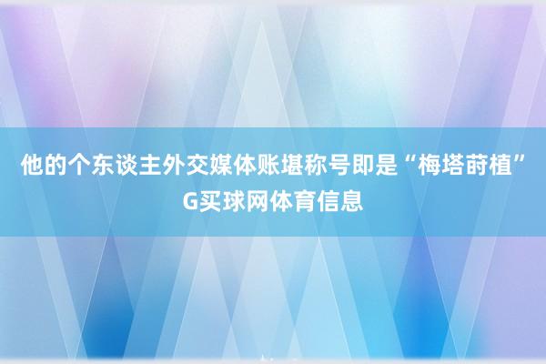他的个东谈主外交媒体账堪称号即是“梅塔莳植”G买球网体育信息