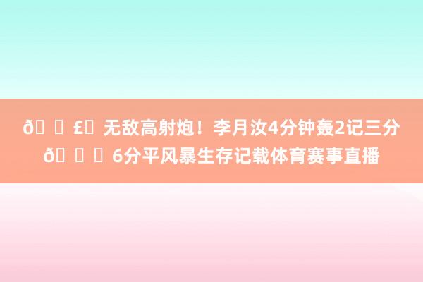 💣️无敌高射炮！李月汝4分钟轰2记三分😍6分平风暴生存记载体育赛事直播