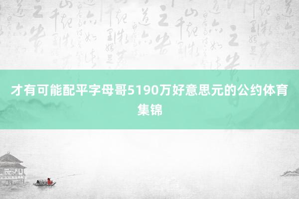 才有可能配平字母哥5190万好意思元的公约体育集锦