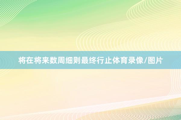 将在将来数周细则最终行止体育录像/图片