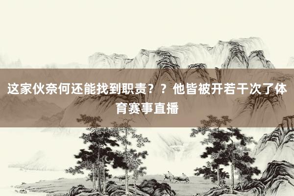 这家伙奈何还能找到职责??他皆被开若干次了体育赛事直播