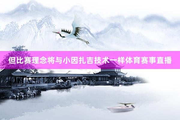 但比赛理念将与小因扎吉技术一样体育赛事直播