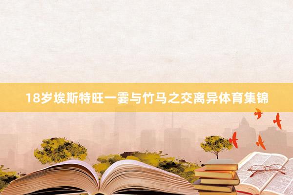 18岁埃斯特旺一霎与竹马之交离异体育集锦