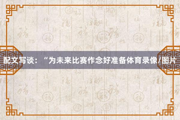 配文写谈：“为未来比赛作念好准备体育录像/图片