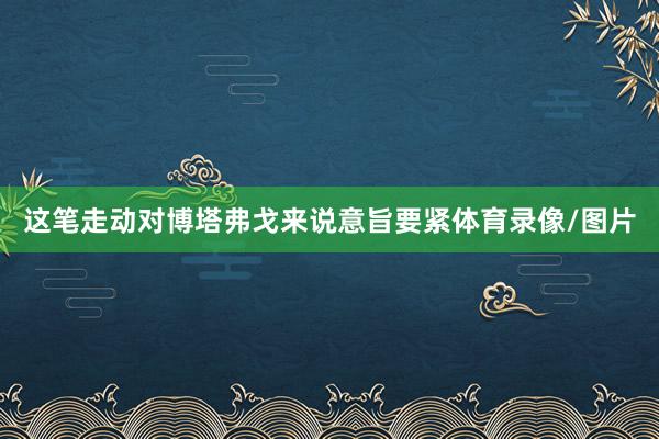 这笔走动对博塔弗戈来说意旨要紧体育录像/图片