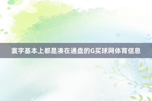 寰宇基本上都是凑在通盘的G买球网体育信息