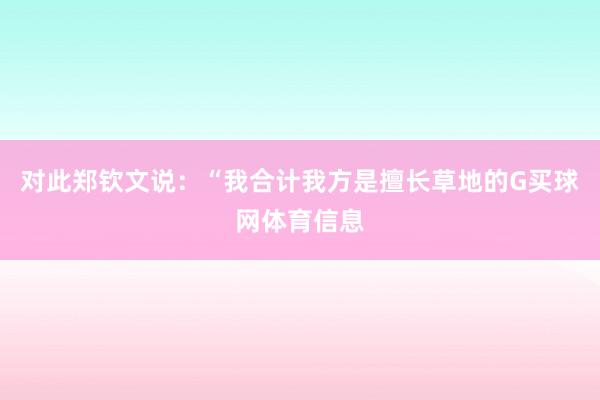 对此郑钦文说：“我合计我方是擅长草地的G买球网体育信息