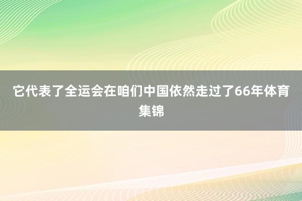 它代表了全运会在咱们中国依然走过了66年体育集锦