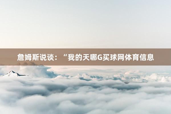 詹姆斯说谈：“我的天哪G买球网体育信息