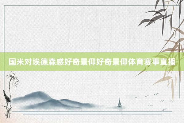 国米对埃德森感好奇景仰好奇景仰体育赛事直播