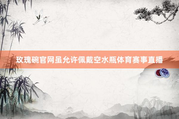 玫瑰碗官网虽允许佩戴空水瓶体育赛事直播