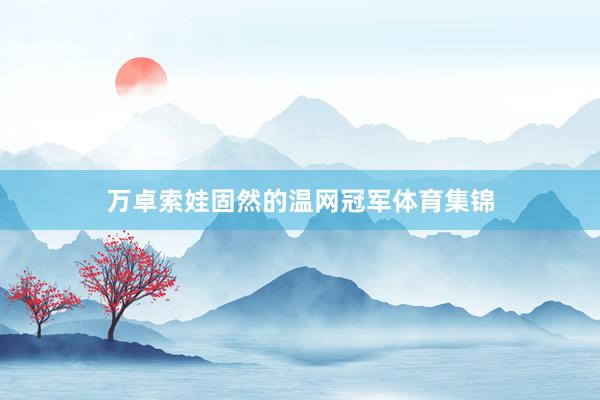 万卓索娃固然的温网冠军体育集锦