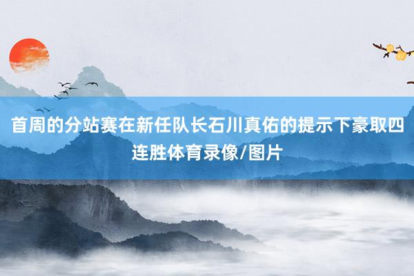 首周的分站赛在新任队长石川真佑的提示下豪取四连胜体育录像/图片