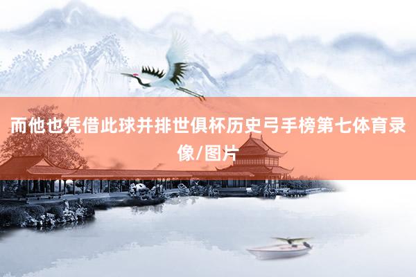 而他也凭借此球并排世俱杯历史弓手榜第七体育录像/图片
