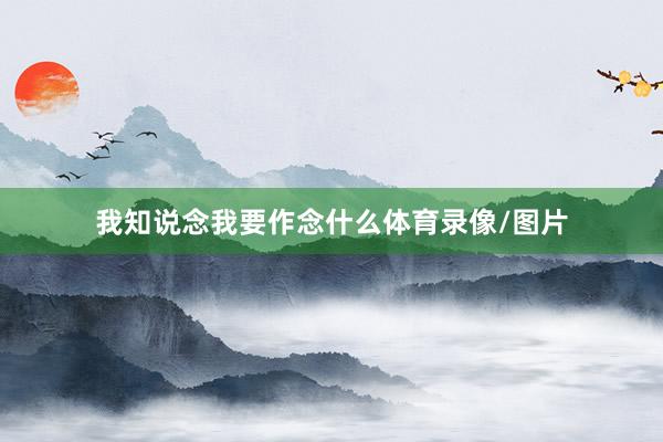 我知说念我要作念什么体育录像/图片