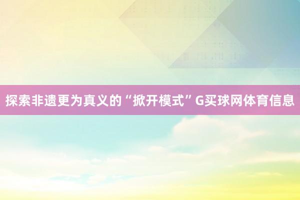 探索非遗更为真义的“掀开模式”G买球网体育信息