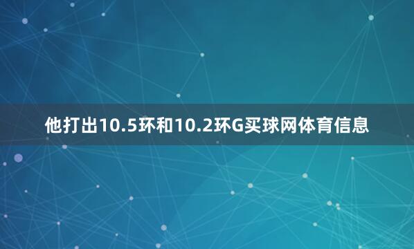 他打出10.5环和10.2环G买球网体育信息