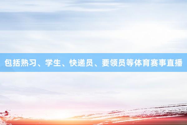 包括熟习、学生、快递员、要领员等体育赛事直播