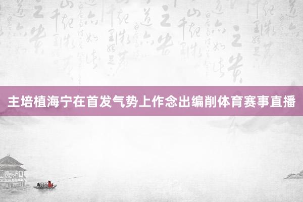 主培植海宁在首发气势上作念出编削体育赛事直播