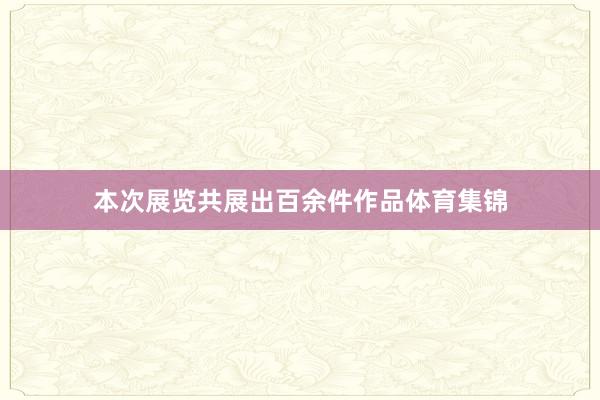 本次展览共展出百余件作品体育集锦