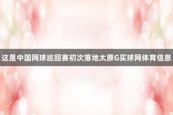这是中国网球巡回赛初次落地太原G买球网体育信息