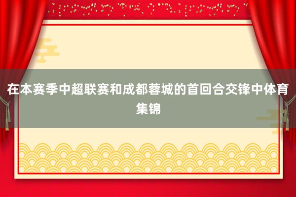 在本赛季中超联赛和成都蓉城的首回合交锋中体育集锦