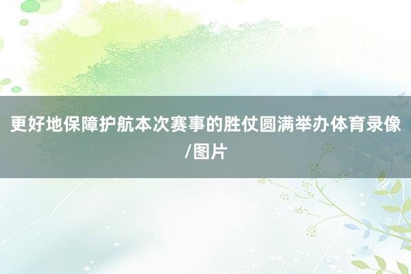 更好地保障护航本次赛事的胜仗圆满举办体育录像/图片