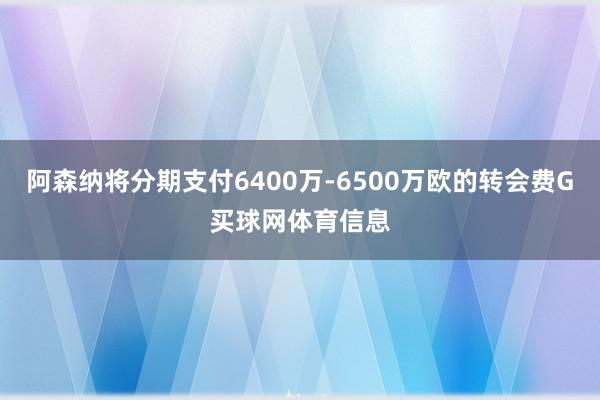 阿森纳将分期支付6400万-6500万欧的转会费G买球网体育信息