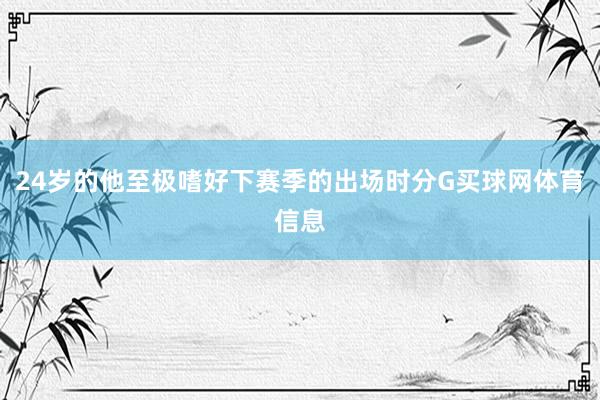 24岁的他至极嗜好下赛季的出场时分G买球网体育信息