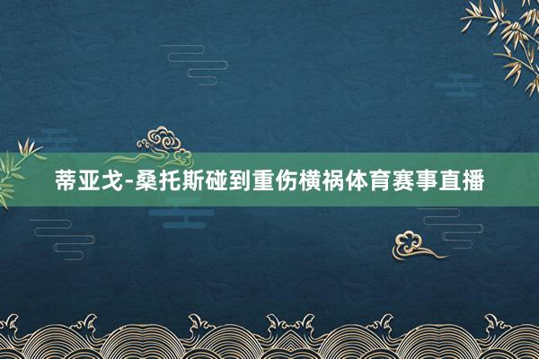 蒂亚戈-桑托斯碰到重伤横祸体育赛事直播