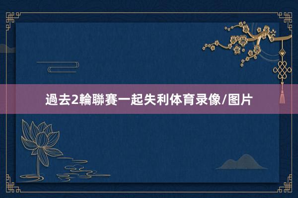 過去2輪聯賽一起失利体育录像/图片