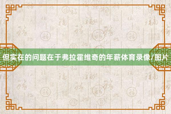 但实在的问题在于弗拉霍维奇的年薪体育录像/图片