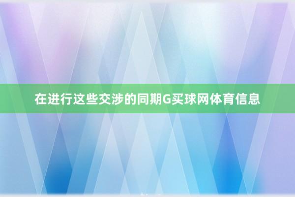 在进行这些交涉的同期G买球网体育信息